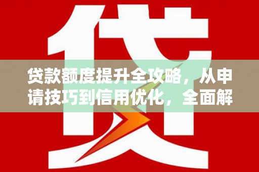 崇左贷款额度提升全攻略，从申请技巧到信用优化，全面解析