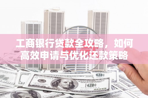 云和工商银行贷款全攻略，如何高效申请与优化还款策略