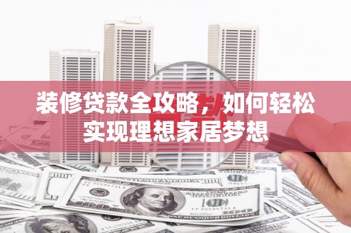猇亭装修贷款全攻略，如何轻松实现理想家居梦想