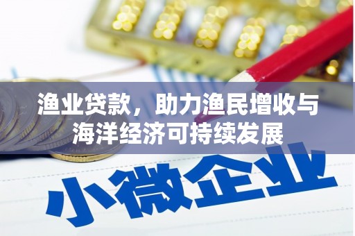 隆昌渔业贷款，助力渔民增收与海洋经济可持续发展