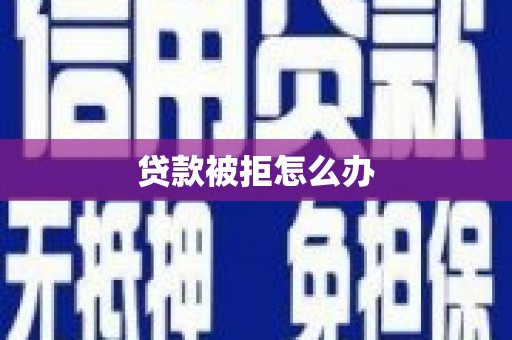 湘东贷款被拒怎么办