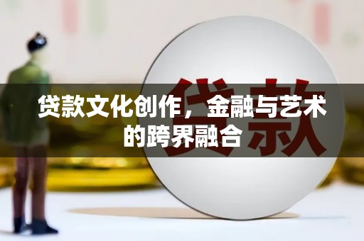 六脚贷款文化创作，金融与艺术的跨界融合