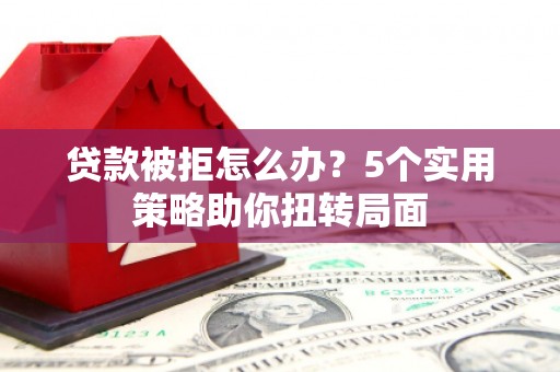 剑河贷款被拒怎么办？5个实用策略助你扭转局面