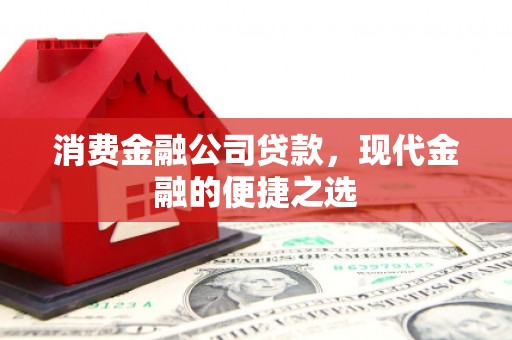 开平消费金融公司贷款，现代金融的便捷之选