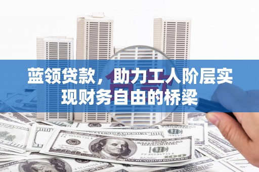 巴青蓝领贷款，助力工人阶层实现财务自由的桥梁