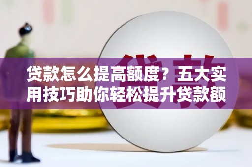 泉港贷款怎么提高额度？五大实用技巧助你轻松提升贷款额度