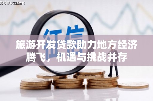 七星旅游开发贷款助力地方经济腾飞，机遇与挑战并存