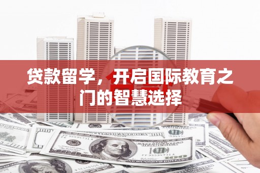 仙游贷款留学，开启国际教育之门的智慧选择