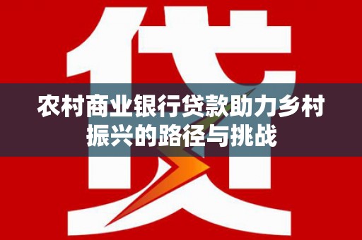 肥乡农村商业银行贷款助力乡村振兴的路径与挑战