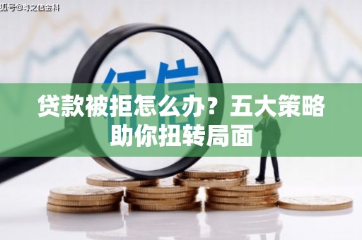 官渡贷款被拒怎么办？五大策略助你扭转局面