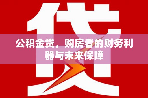 襄阳公积金贷，购房者的财务利器与未来保障