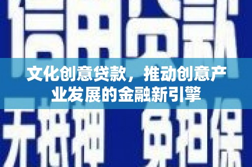乌当文化创意贷款，推动创意产业发展的金融新引擎