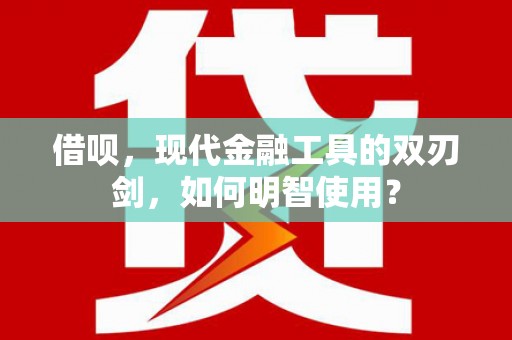 壶关借呗，现代金融工具的双刃剑，如何明智使用？