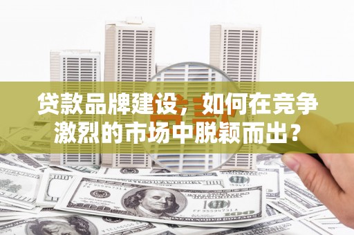 平潭贷款品牌建设，如何在竞争激烈的市场中脱颖而出？