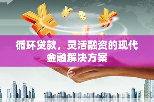 祁县循环贷款，灵活融资的现代金融解决方案