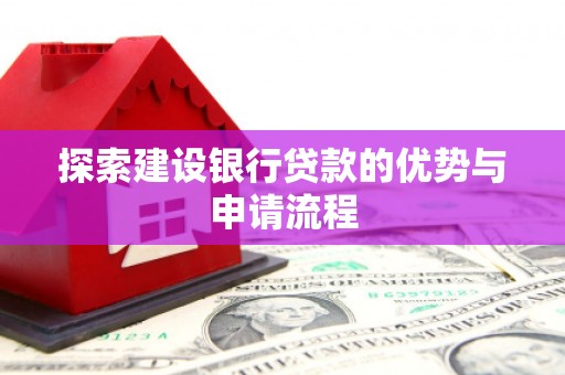 长寿探索建设银行贷款的优势与申请流程