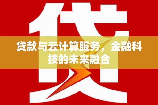漠河贷款与云计算服务，金融科技的未来融合