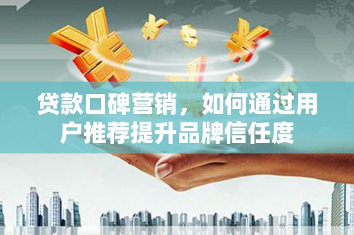浦东贷款口碑营销，如何通过用户推荐提升品牌信任度