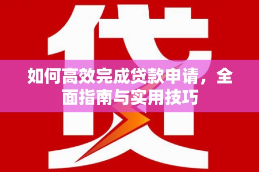 乐都如何高效完成贷款申请，全面指南与实用技巧