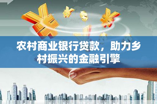 浔阳农村商业银行贷款，助力乡村振兴的金融引擎
