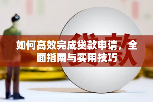 清新如何高效完成贷款申请，全面指南与实用技巧