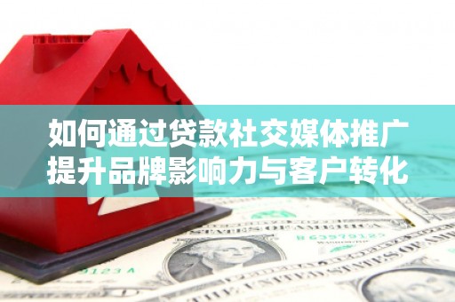 宜章如何通过贷款社交媒体推广提升品牌影响力与客户转化率