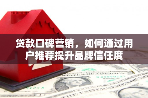 阳东贷款口碑营销，如何通过用户推荐提升品牌信任度
