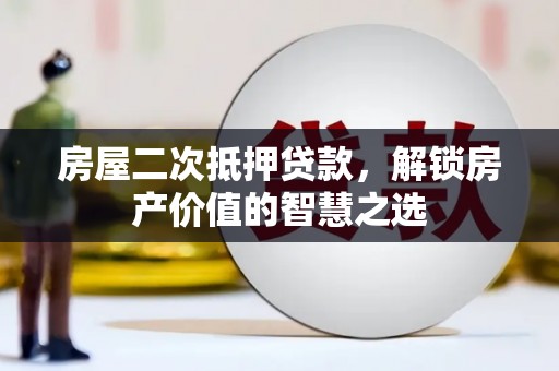 甘泉房屋二次抵押贷款，解锁房产价值的智慧之选
