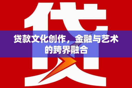唐县贷款文化创作，金融与艺术的跨界融合