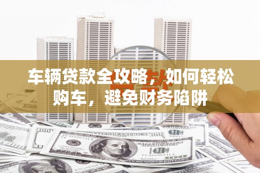 壮围车辆贷款全攻略，如何轻松购车，避免财务陷阱