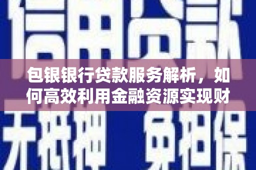 武胜包银银行贷款服务解析，如何高效利用金融资源实现财富增长