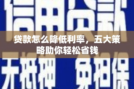 红岗贷款怎么降低利率，五大策略助你轻松省钱