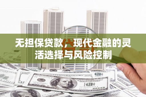 怀柔无担保贷款，现代金融的灵活选择与风险控制