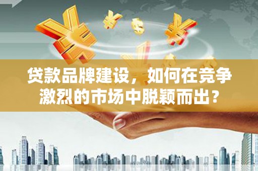 归仁贷款品牌建设，如何在竞争激烈的市场中脱颖而出？