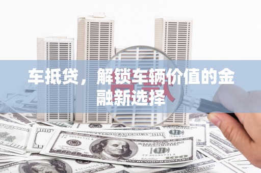 息县车抵贷，解锁车辆价值的金融新选择