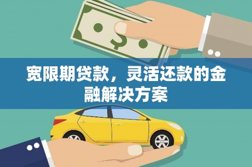 白城宽限期贷款，灵活还款的金融解决方案