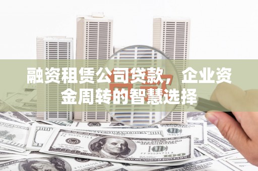 乡宁融资租赁公司贷款，企业资金周转的智慧选择