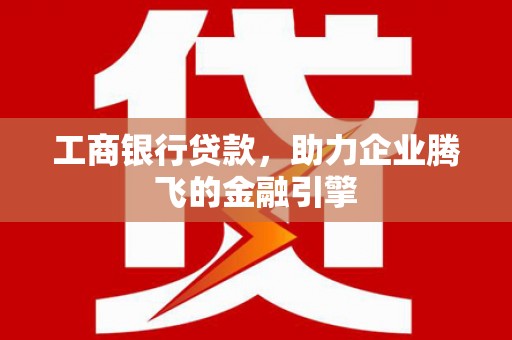 崆峒工商银行贷款，助力企业腾飞的金融引擎