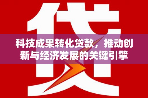 长乐科技成果转化贷款，推动创新与经济发展的关键引擎