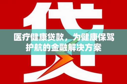 平南医疗健康贷款，为健康保驾护航的金融解决方案