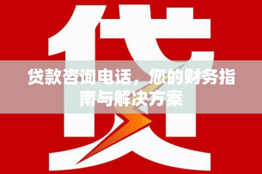 南投贷款咨询电话，您的财务指南与解决方案