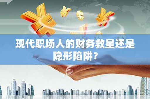张掖现代职场人的财务救星还是隐形陷阱？