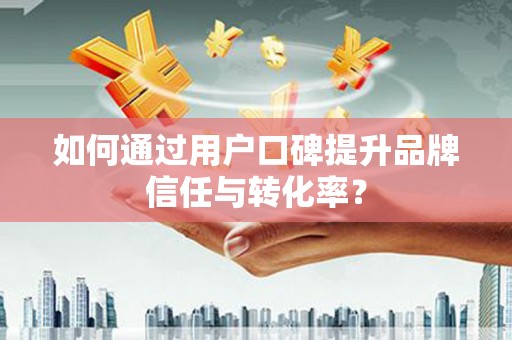 泾川如何通过用户口碑提升品牌信任与转化率？