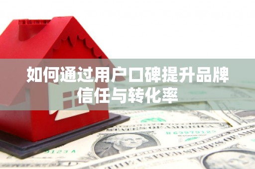 克孜勒苏柯尔克孜如何通过用户口碑提升品牌信任与转化率