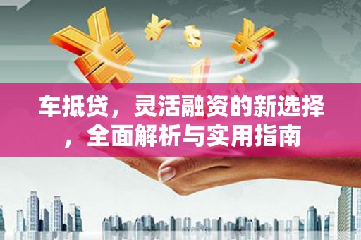 大堂车抵贷，灵活融资的新选择，全面解析与实用指南