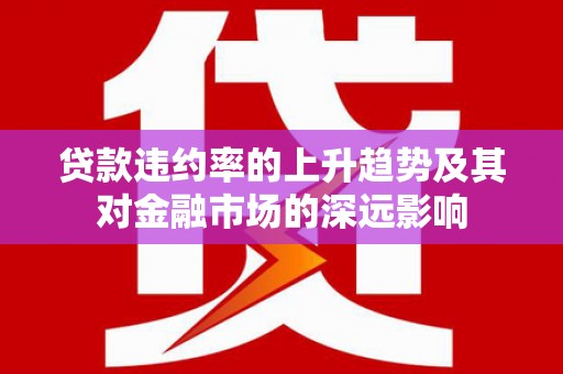 屯溪贷款违约率的上升趋势及其对金融市场的深远影响